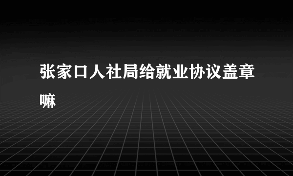 张家口人社局给就业协议盖章嘛