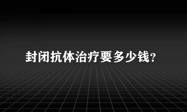 封闭抗体治疗要多少钱？