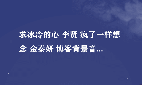 求冰冷的心 李贤 疯了一样想念 金泰妍 博客背景音乐链接地址