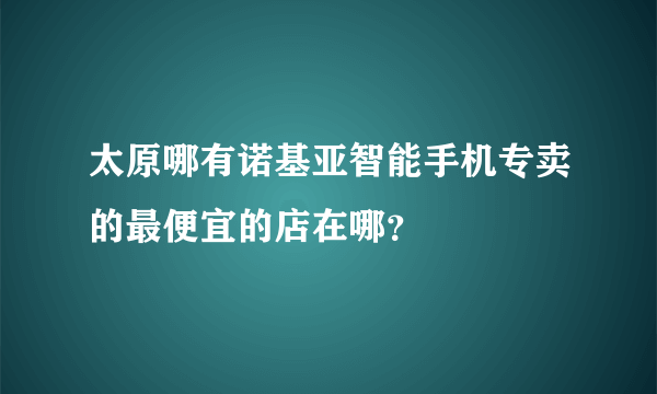 太原哪有诺基亚智能手机专卖的最便宜的店在哪？