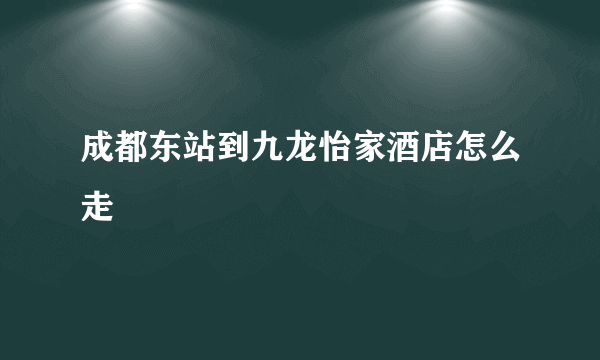 成都东站到九龙怡家酒店怎么走