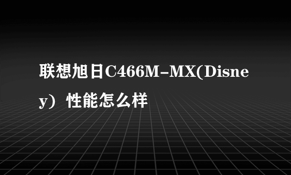 联想旭日C466M-MX(Disney)  性能怎么样