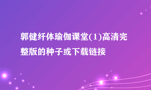 郭健纤体瑜伽课堂(1)高清完整版的种子或下载链接