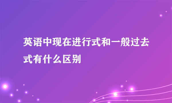 英语中现在进行式和一般过去式有什么区别