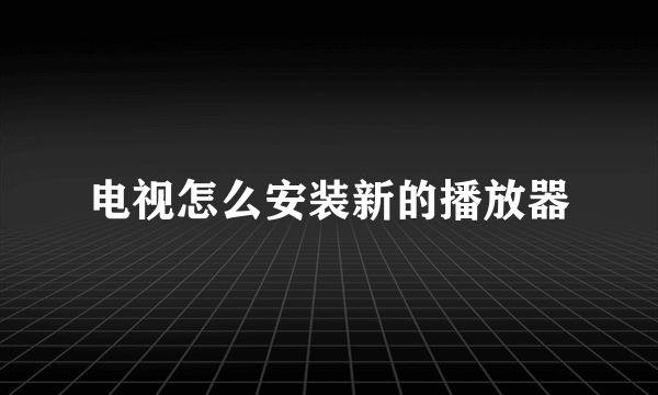 电视怎么安装新的播放器