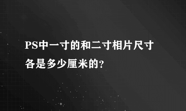 PS中一寸的和二寸相片尺寸各是多少厘米的？