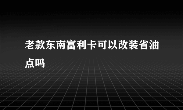 老款东南富利卡可以改装省油点吗