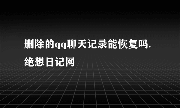 删除的qq聊天记录能恢复吗.绝想日记网