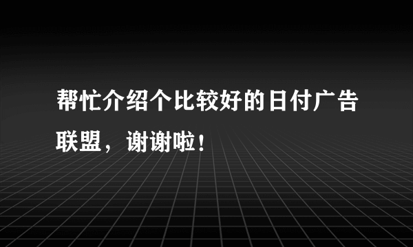 帮忙介绍个比较好的日付广告联盟，谢谢啦！