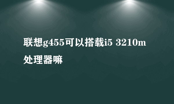 联想g455可以搭载i5 3210m处理器嘛