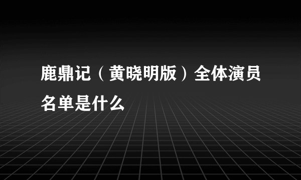 鹿鼎记（黄晓明版）全体演员名单是什么