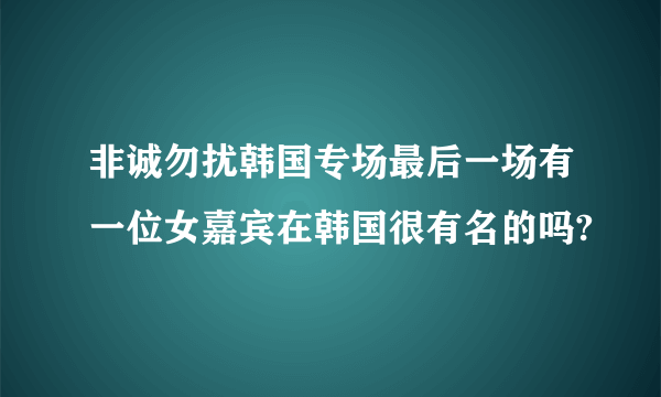 非诚勿扰韩国专场最后一场有一位女嘉宾在韩国很有名的吗?