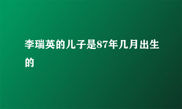 李瑞英的儿子是87年几月出生的