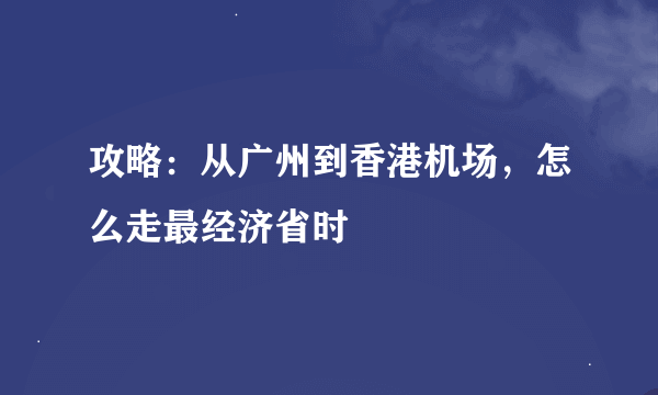 攻略：从广州到香港机场，怎么走最经济省时