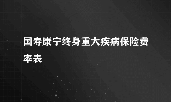 国寿康宁终身重大疾病保险费率表