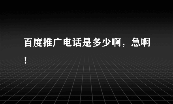 百度推广电话是多少啊，急啊！