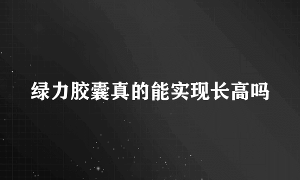 绿力胶囊真的能实现长高吗