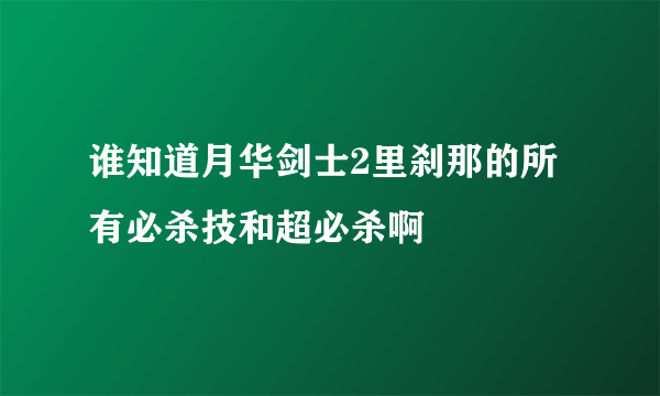 谁知道月华剑士2里刹那的所有必杀技和超必杀啊