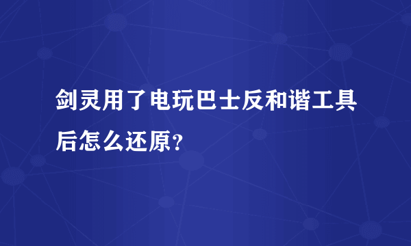 剑灵用了电玩巴士反和谐工具后怎么还原？