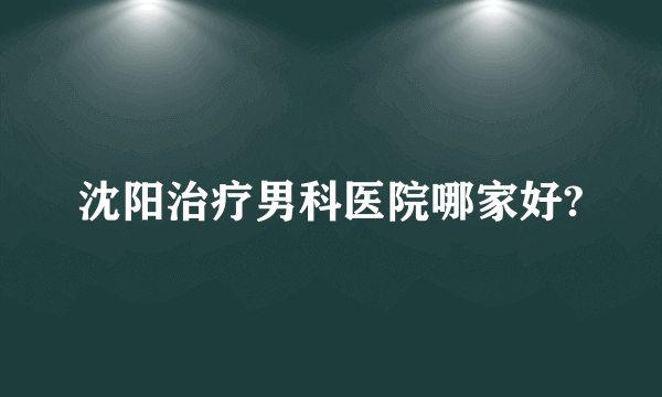 沈阳治疗男科医院哪家好?