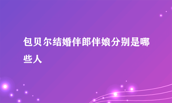 包贝尔结婚伴郎伴娘分别是哪些人