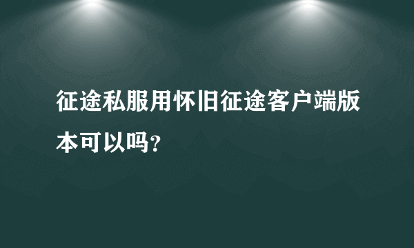 征途私服用怀旧征途客户端版本可以吗？