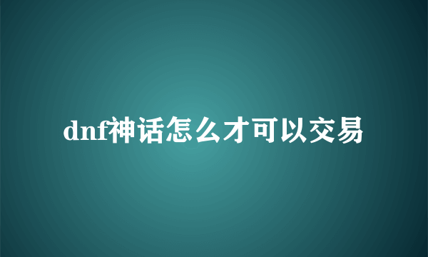 dnf神话怎么才可以交易