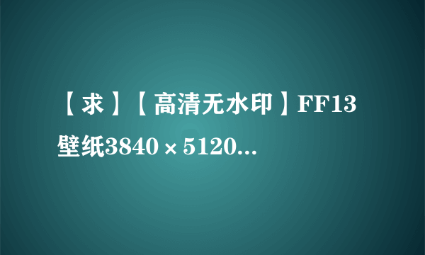 【求】【高清无水印】FF13壁纸3840×5120打包下载