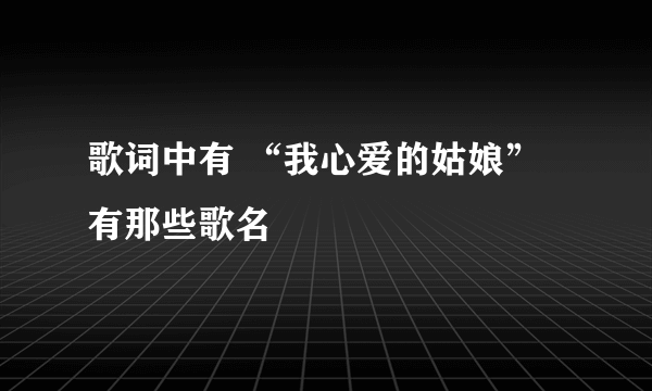 歌词中有 “我心爱的姑娘”有那些歌名