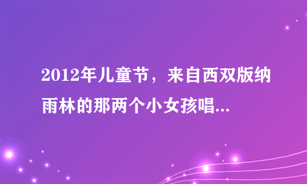 2012年儿童节，来自西双版纳雨林的那两个小女孩唱的歌叫什么？