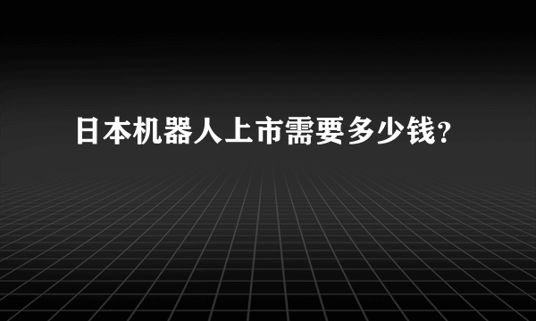 日本机器人上市需要多少钱？