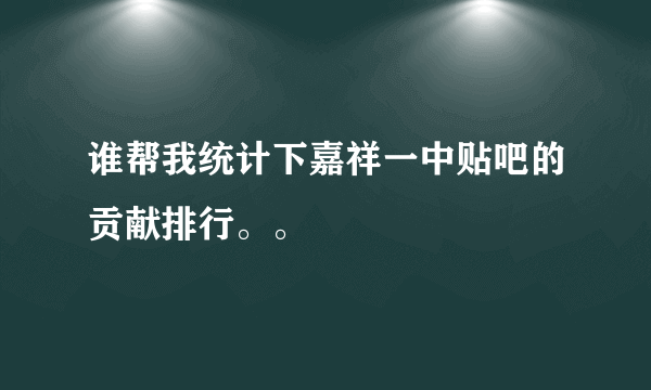 谁帮我统计下嘉祥一中贴吧的贡献排行。。