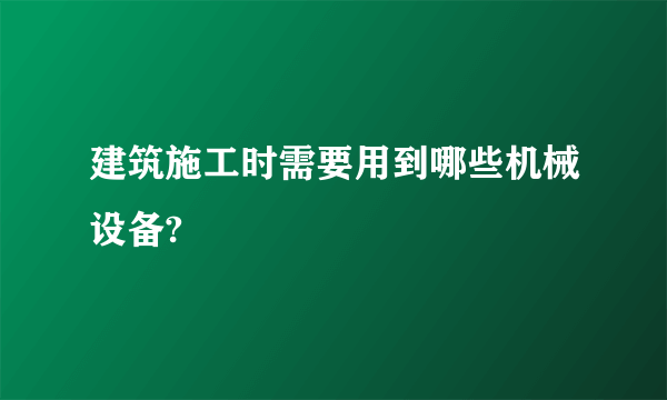 建筑施工时需要用到哪些机械设备?