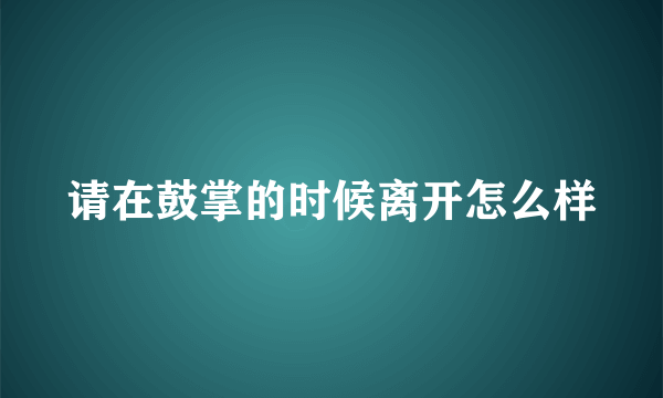 请在鼓掌的时候离开怎么样