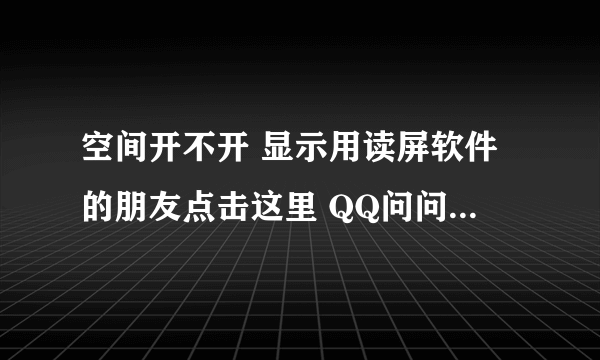 空间开不开 显示用读屏软件的朋友点击这里 QQ问问打不开 邮箱也是 其他网友可以打