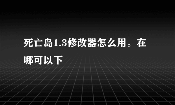 死亡岛1.3修改器怎么用。在哪可以下