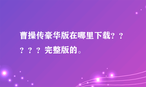 曹操传豪华版在哪里下载？？？？？完整版的。