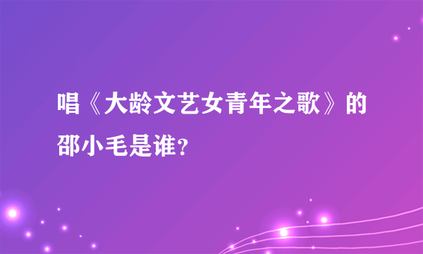 唱《大龄文艺女青年之歌》的邵小毛是谁？