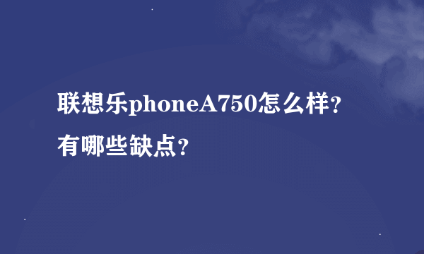 联想乐phoneA750怎么样？有哪些缺点？