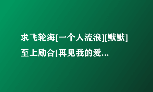 求飞轮海[一个人流浪][默默]至上励合[再见我的爱][繁星]杨丞琳[暧昧]的吉他谱,钢琴谱,简谱,谢谢^-~