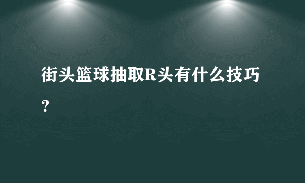 街头篮球抽取R头有什么技巧？