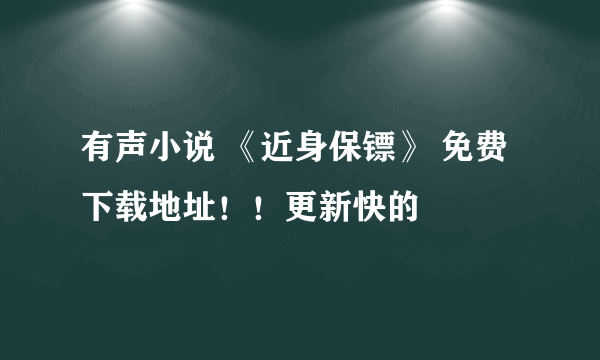 有声小说 《近身保镖》 免费下载地址！！更新快的