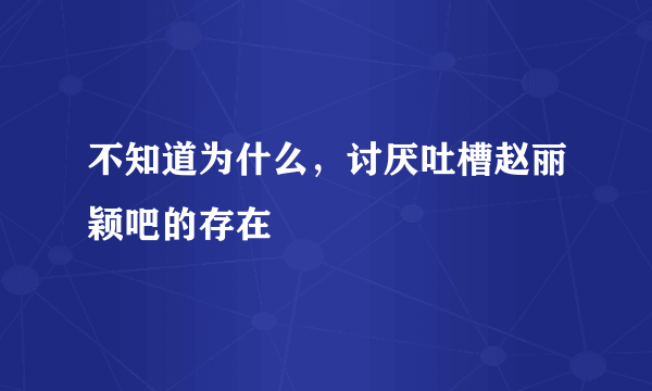 不知道为什么，讨厌吐槽赵丽颖吧的存在