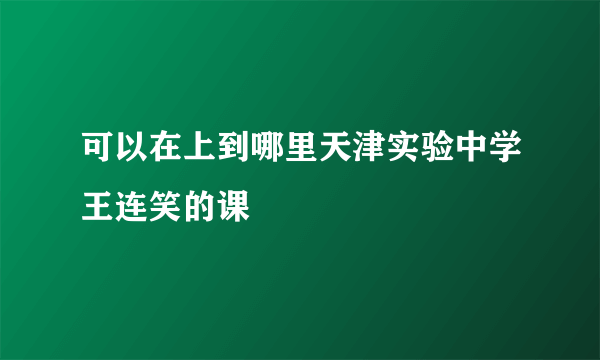 可以在上到哪里天津实验中学王连笑的课