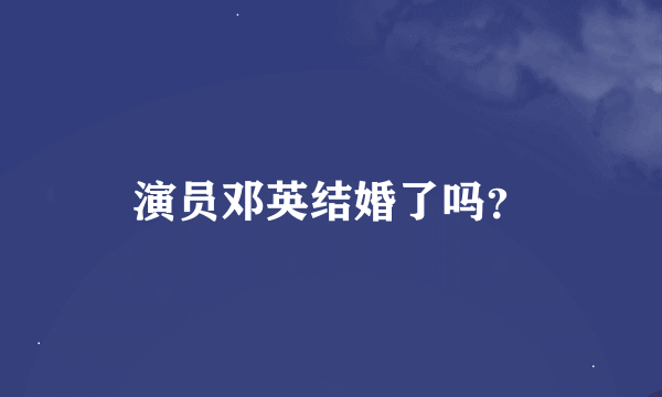 演员邓英结婚了吗？