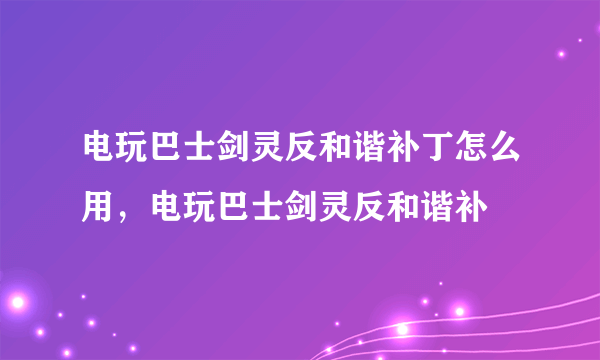 电玩巴士剑灵反和谐补丁怎么用，电玩巴士剑灵反和谐补