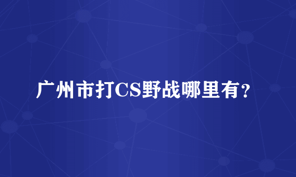 广州市打CS野战哪里有？