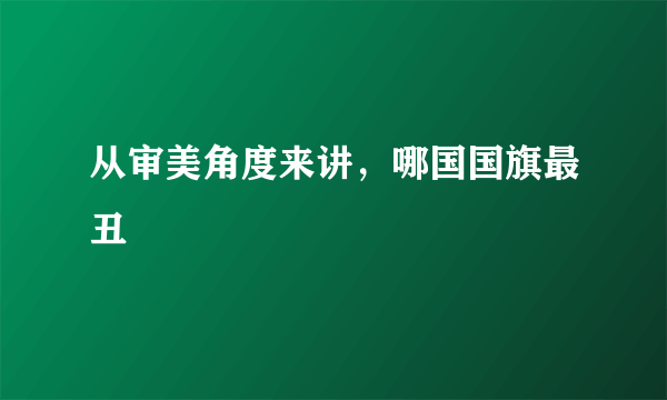 从审美角度来讲，哪国国旗最丑