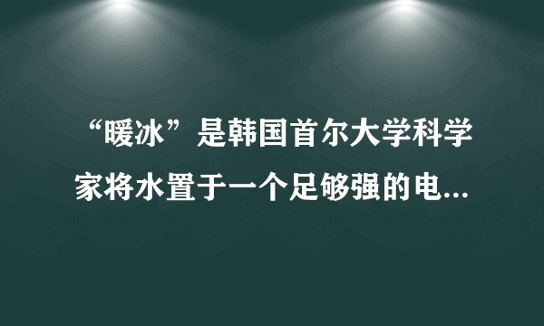 “暖冰”是韩国首尔大学科学家将水置于一个足够强的电场中，在20℃时，水分子瞬间凝固形成的．某老师在课