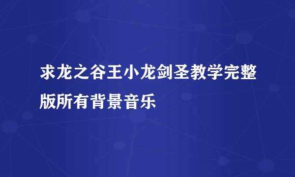 求龙之谷王小龙剑圣教学完整版所有背景音乐